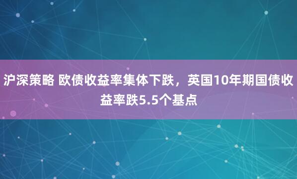 沪深策略 欧债收益率集体下跌，英国10年期国债收益率跌5.5个基点