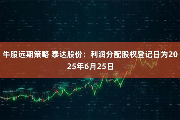 牛股远期策略 泰达股份：利润分配股权登记日为2025年6月25日