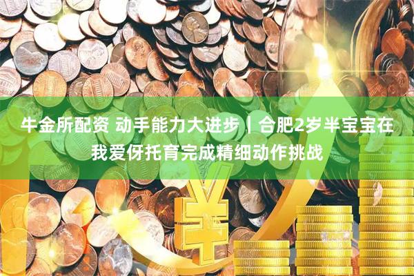 牛金所配资 动手能力大进步｜合肥2岁半宝宝在我爱伢托育完成精细动作挑战