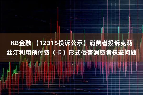 K8金融 【12315投诉公示】消费者投诉克莉丝汀利用预付费（卡）形式侵害消费者权益问题