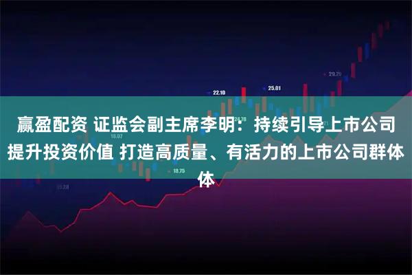 赢盈配资 证监会副主席李明：持续引导上市公司提升投资价值 打造高质量、有活力的上市公司群体