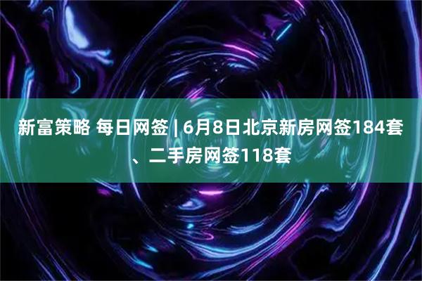 新富策略 每日网签 | 6月8日北京新房网签184套、二手房网签118套