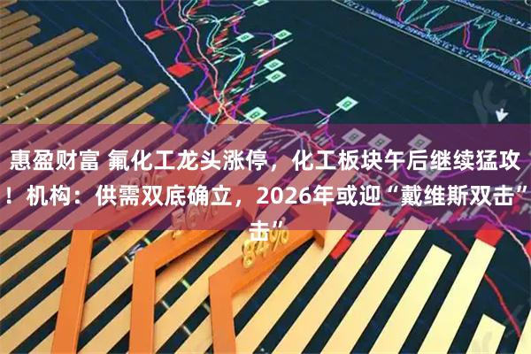 惠盈财富 氟化工龙头涨停，化工板块午后继续猛攻！机构：供需双底确立，2026年或迎“戴维斯双击”