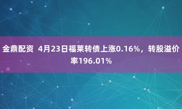金鼎配资  4月23日福莱转债上涨0.16%，转股溢价率196.01%