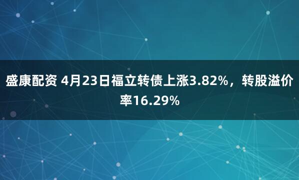 盛康配资 4月23日福立转债上涨3.82%，转股溢价率16.29%