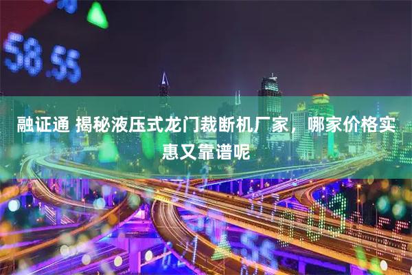 融证通 揭秘液压式龙门裁断机厂家，哪家价格实惠又靠谱呢