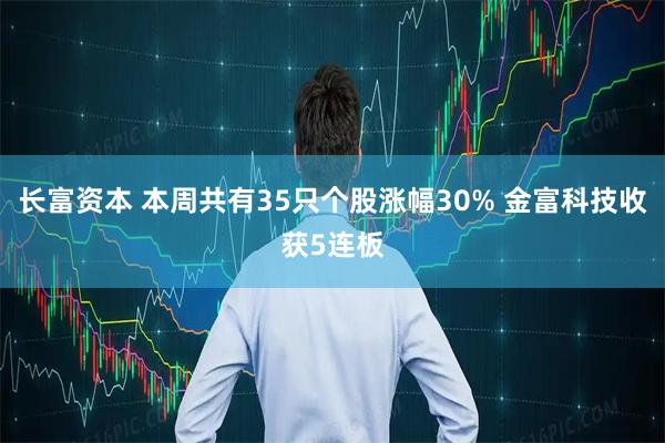 长富资本 本周共有35只个股涨幅30% 金富科技收获5连板