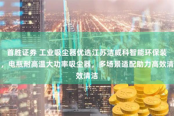 首胜证券 工业吸尘器优选江苏洁威科智能环保装备，电瓶耐高温大功率吸尘器，多场景适配助力高效清洁