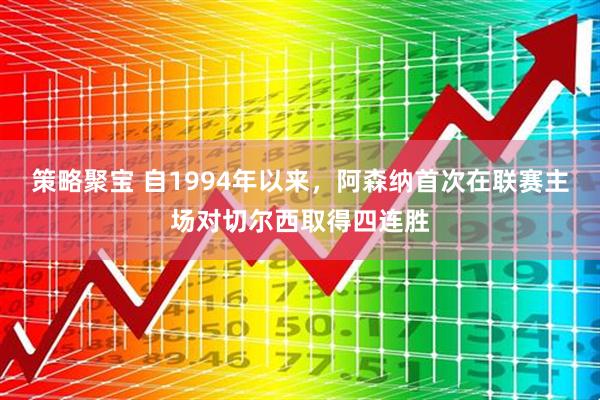 策略聚宝 自1994年以来，阿森纳首次在联赛主场对切尔西取得四连胜