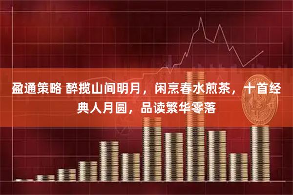 盈通策略 醉揽山间明月，闲烹春水煎茶，十首经典人月圆，品读繁华零落