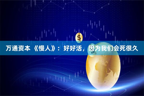 万通资本 《慢人》：好好活，因为我们会死很久